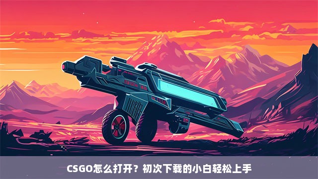 CSGO怎么打开？初次下载的小白轻松上手