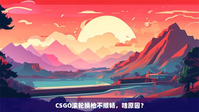 CSGO滚轮换枪不顺畅，啥原因？