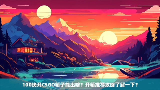 100块开CSGO箱子能出啥？开箱推荐攻略了解一下？