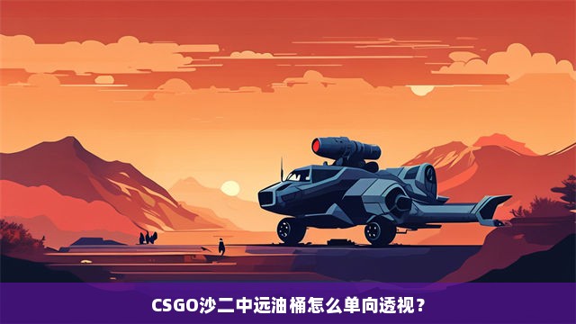 CSGO沙二中远油桶怎么单向透视？