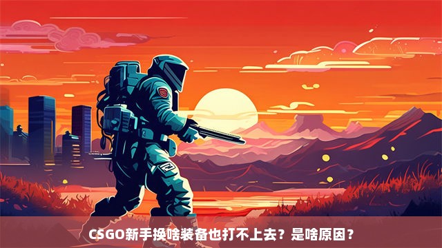 CSGO新手换啥装备也打不上去？是啥原因？