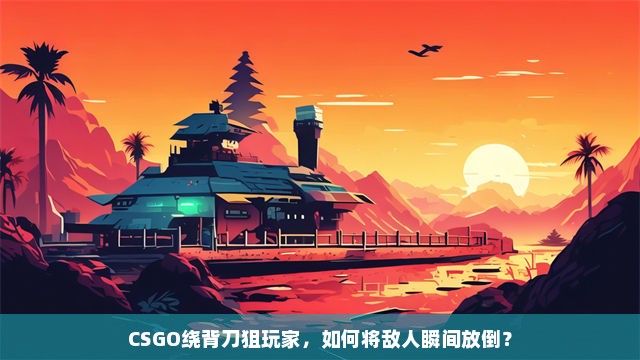 CSGO绕背刀狙玩家，如何将敌人瞬间放倒？