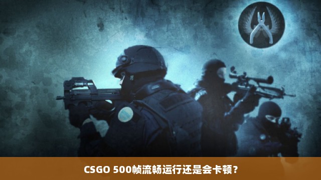 CSGO 500帧流畅运行还是会卡顿？