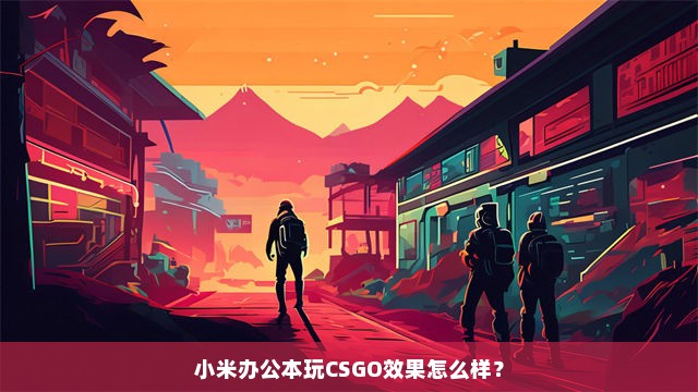 小米办公本玩CSGO效果怎么样？