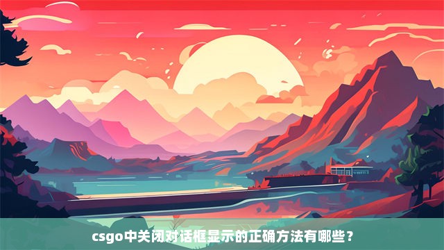 csgo中关闭对话框显示的正确方法有哪些？