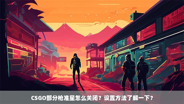 CSGO部分枪准星怎么关闭？设置方法了解一下？