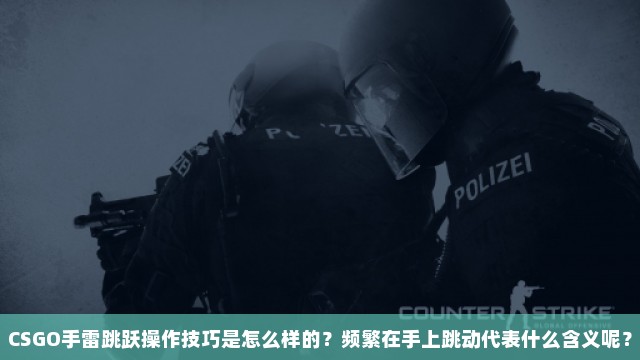 CSGO手雷跳跃操作技巧是怎么样的？频繁在手上跳动代表什么含义呢？