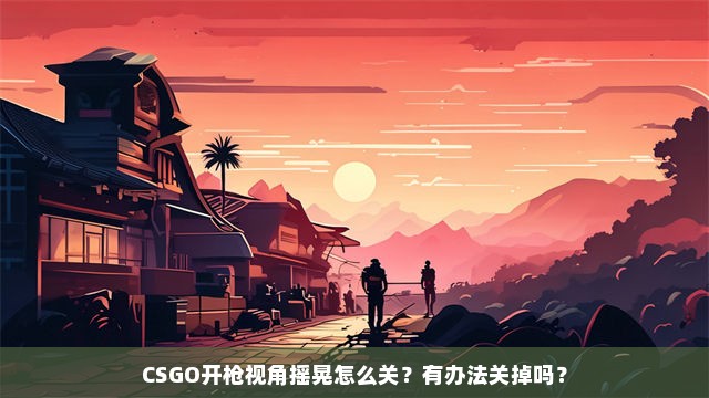 CSGO开枪视角摇晃怎么关？有办法关掉吗？