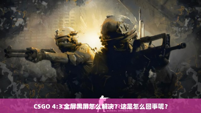 CSGO 4:3 全屏黑屏怎么解决？这是怎么回事呢？