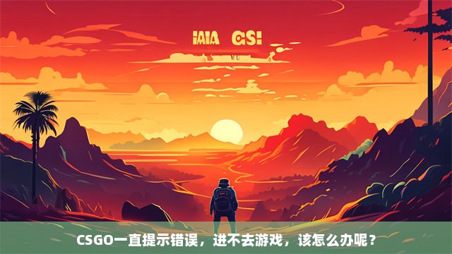 CSGO一直提示错误，进不去游戏，该怎么办呢？