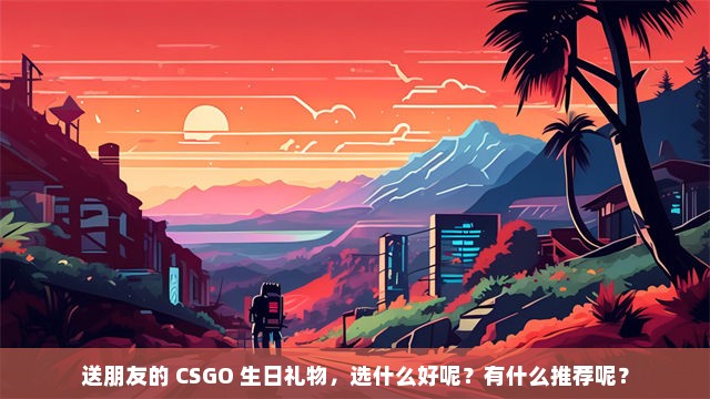 送朋友的 CSGO 生日礼物，选什么好呢？有什么推荐呢？