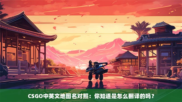 CSGO中英文地图名对照：你知道是怎么翻译的吗？