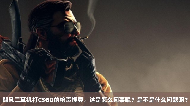 飓风二耳机打CSGO的枪声怪异，这是怎么回事呢？是不是什么问题啊？