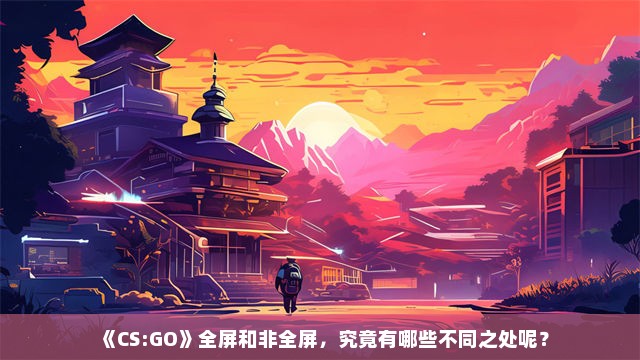 《CS:GO》全屏和非全屏，究竟有哪些不同之处呢？