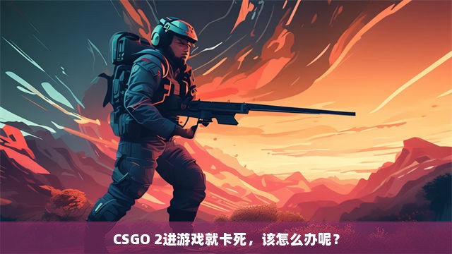 CSGO 2进游戏就卡死，该怎么办呢？