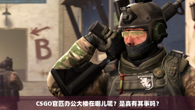 CSGO官匹办公大楼在哪儿呢？是真有其事吗？