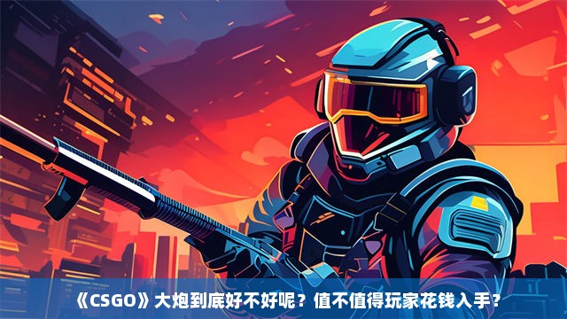 《CSGO》大炮到底好不好呢？值不值得玩家花钱入手？