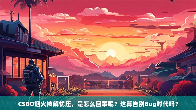 CSGO烟火被解忧压，是怎么回事呢？这算告别Bug时代吗？