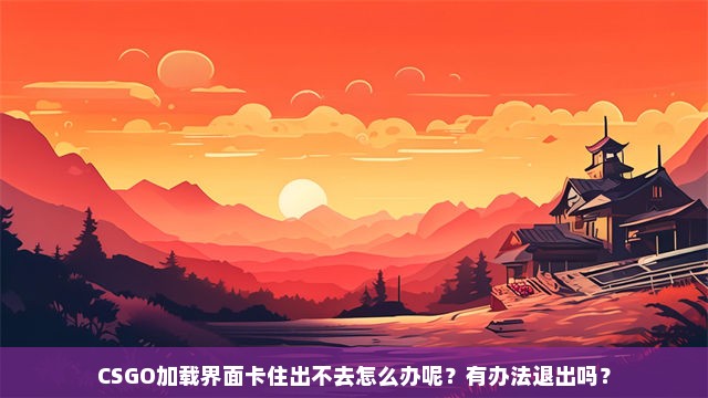 CSGO加载界面卡住出不去怎么办呢？有办法退出吗？