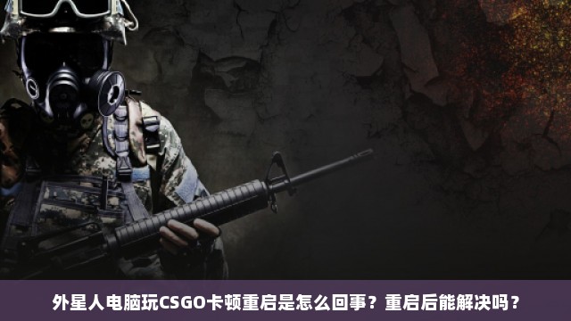 外星人电脑玩CSGO卡顿重启是怎么回事？重启后能解决吗？