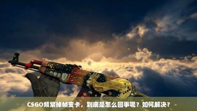 CSGO频繁掉帧变卡，到底是怎么回事呢？如何解决？