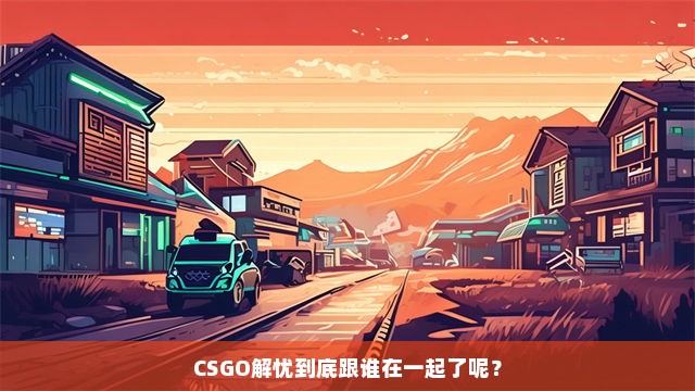 CSGO解忧到底跟谁在一起了呢？