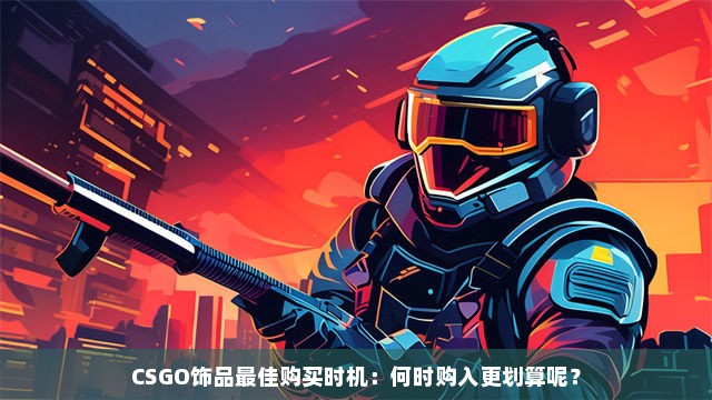 CSGO饰品最佳购买时机：何时购入更划算呢？