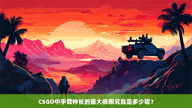 CSGO中手臂伸长的最大极限究竟是多少呢？