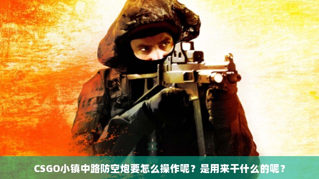 CSGO小镇中路防空炮要怎么操作呢？是用来干什么的呢？