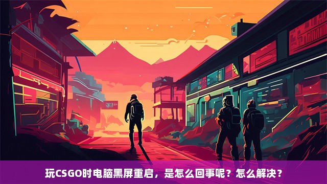 玩CSGO时电脑黑屏重启，是怎么回事呢？怎么解决？