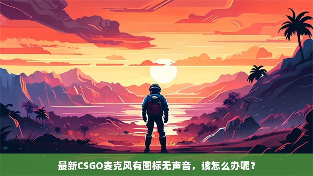 最新CSGO麦克风有图标无声音，该怎么办呢？