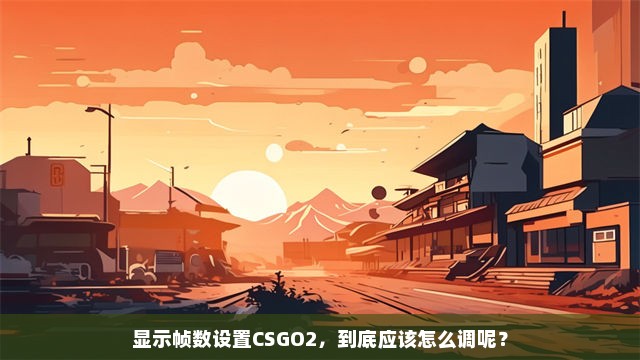 显示帧数设置CSGO2，到底应该怎么调呢？