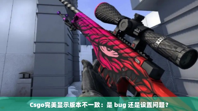 Csgo完美显示版本不一致：是 bug 还是设置问题？