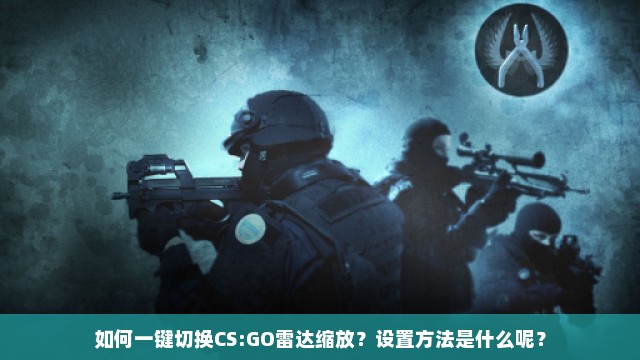 如何一键切换CS:GO雷达缩放？设置方法是什么呢？