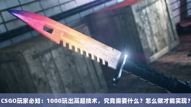 CSGO玩家必知：1000玩出高超技术，究竟需要什么？怎么做才能实现？