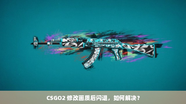 CSGO2 修改画质后闪退，如何解决？