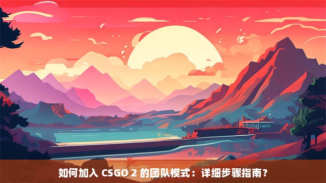 如何加入 CSGO 2 的团队模式：详细步骤指南？