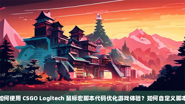 如何使用 CSGO Logitech 鼠标宏脚本代码优化游戏体验？如何自定义脚本设置以提升操作效率？