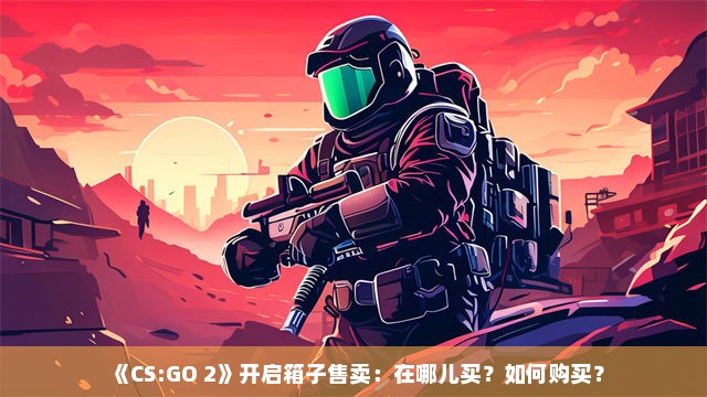 《CS:GO 2》开启箱子售卖：在哪儿买？如何购买？