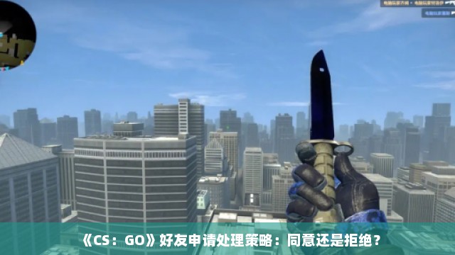 《CS：GO》好友申请处理策略：同意还是拒绝？