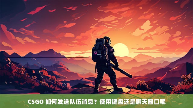 CSGO 如何发送队伍消息？使用键盘还是聊天窗口呢