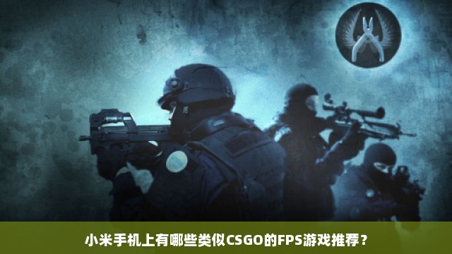 小米手机上有哪些类似CSGO的FPS游戏推荐？