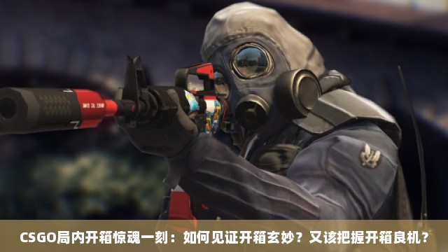 CSGO局内开箱惊魂一刻：如何见证开箱玄妙？又该把握开箱良机？