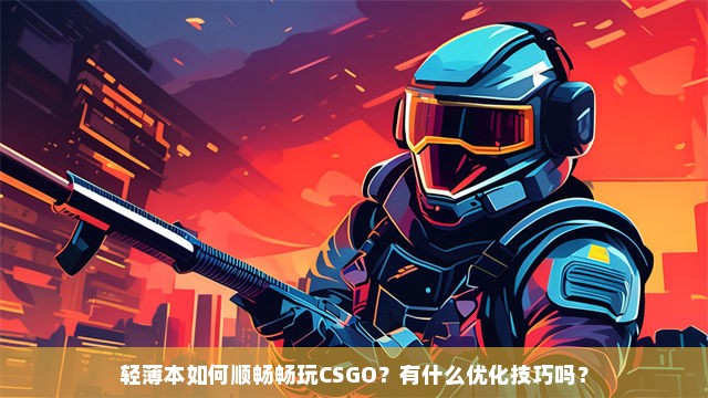 轻薄本如何顺畅畅玩CSGO？有什么优化技巧吗？