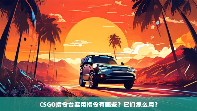 CSGO指令台实用指令有哪些？它们怎么用？