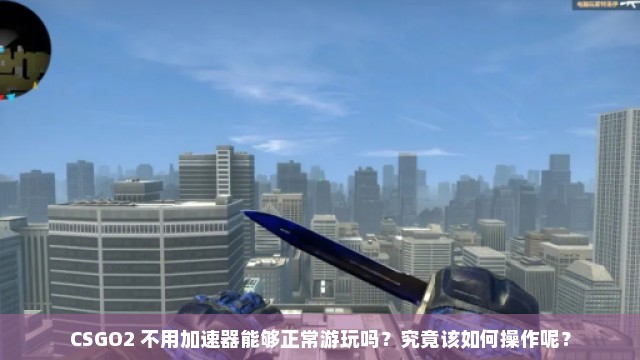 CSGO2 不用加速器能够正常游玩吗？究竟该如何操作呢？