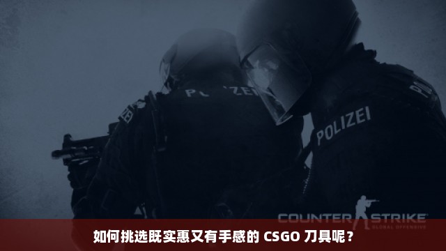 如何挑选既实惠又有手感的 CSGO 刀具呢？