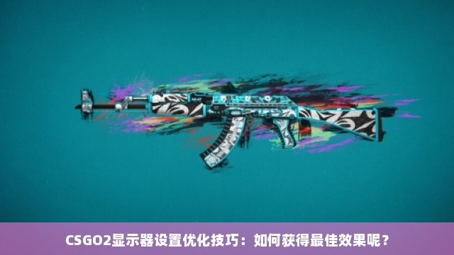 CSGO2显示器设置优化技巧：如何获得最佳效果呢？