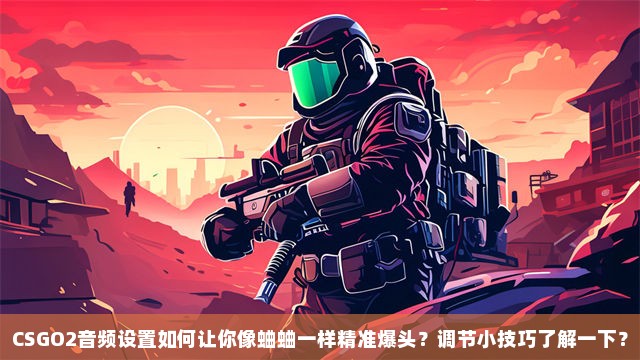 CSGO2音频设置如何让你像蛐蛐一样精准爆头？调节小技巧了解一下？