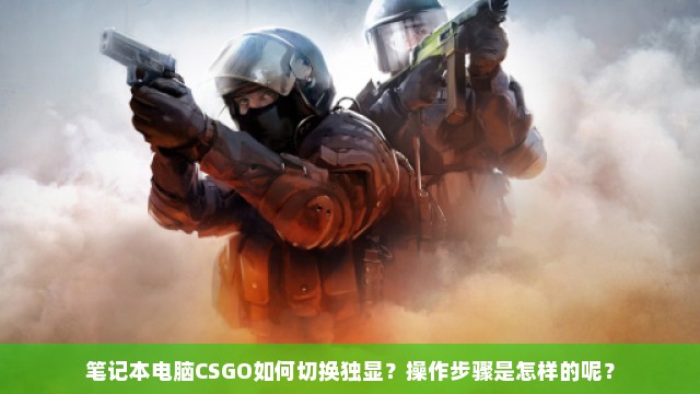 笔记本电脑CSGO如何切换独显？操作步骤是怎样的呢？